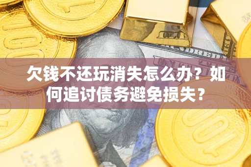 北京欠钱不还玩消失怎么办？如何追讨债务避免损失？