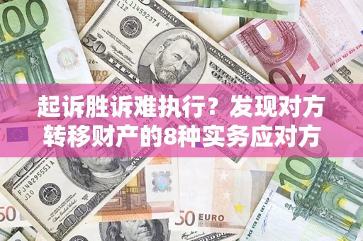 北京起诉胜诉难执行？发现对方转移财产的8种实务应对方案
