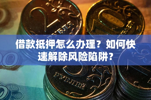 北京借款抵押怎么办理？如何快速解除风险陷阱？