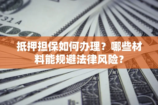 北京抵押担保如何办理？哪些材料能规避法律风险？