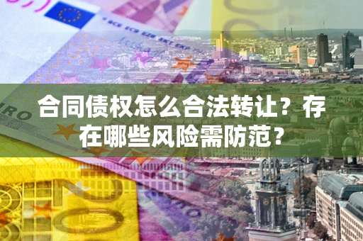北京合同债权怎么合法转让？存在哪些风险需防范？