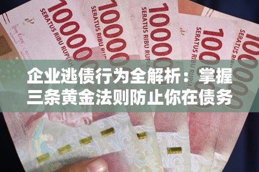 北京企业逃债行为全解析：掌握三条黄金法则防止你在债务乱局中“踩雷”