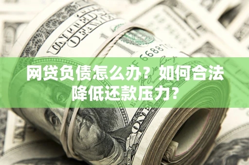 北京网贷负债怎么办？如何合法降低还款压力？