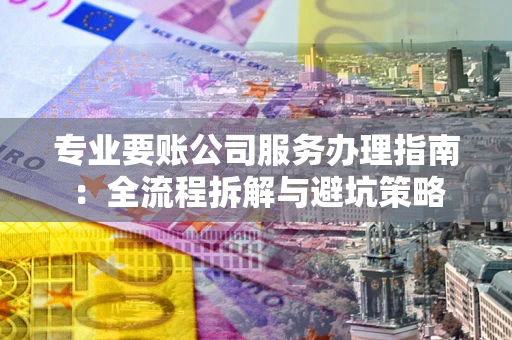 北京专业要账公司服务办理指南：全流程拆解与避坑策略