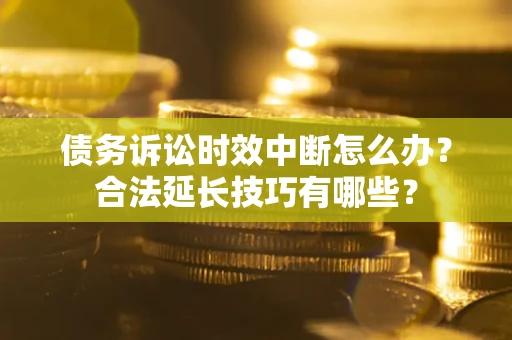 北京债务诉讼时效中断怎么办？合法延长技巧有哪些？