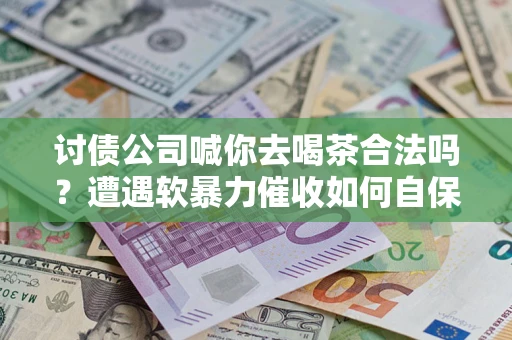 北京讨债公司喊你去喝茶合法吗？遭遇软暴力催收如何自保？