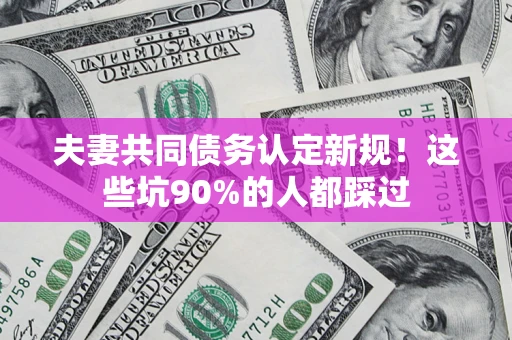 北京夫妻共同债务认定新规！这些坑90%的人都踩过