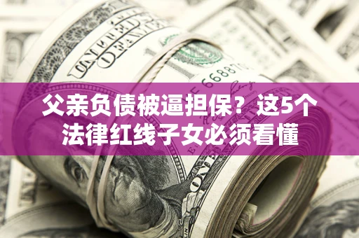 北京父亲负债被逼担保？这5个法律红线子女必须看懂