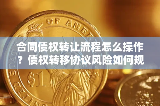 北京合同债权转让流程怎么操作？债权转移协议风险如何规避？
