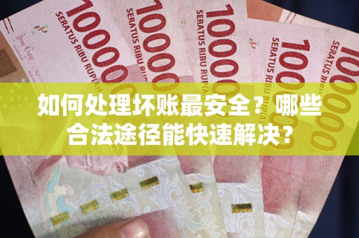 北京如何处理坏账最安全？哪些合法途径能快速解决？