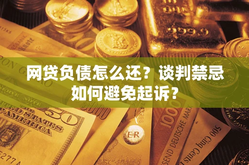 北京网贷负债怎么还？谈判禁忌如何避免起诉？