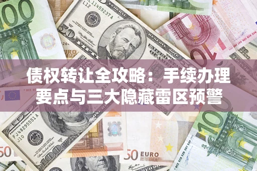 北京债权转让全攻略：手续办理要点与三大隐藏雷区预警