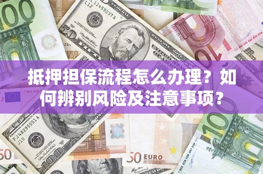北京抵押担保流程怎么办理？如何辨别风险及注意事项？