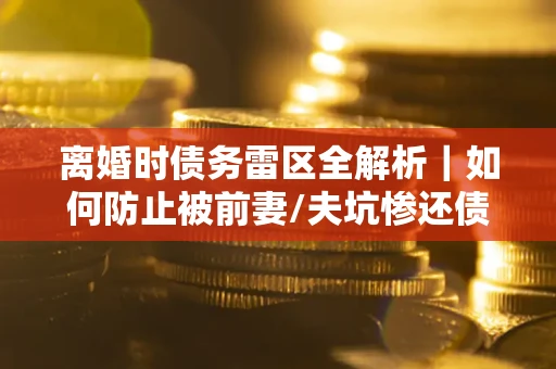 北京离婚时债务雷区全解析｜如何防止被前妻/夫坑惨还债？