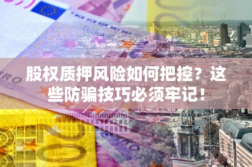 北京股权质押风险如何把控？这些防骗技巧必须牢记！