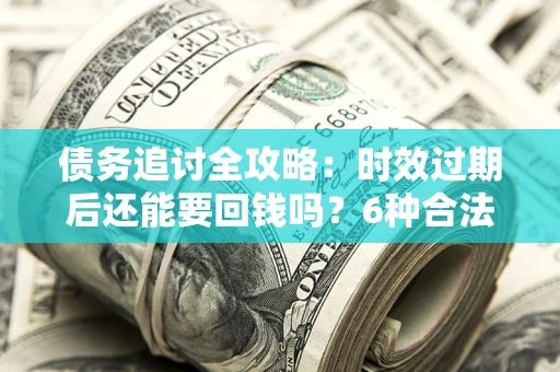 北京债务追讨全攻略：时效过期后还能要回钱吗？6种合法手段助你维权