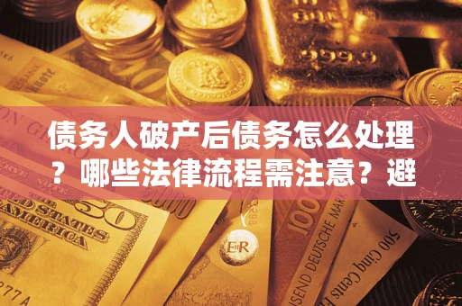 北京债务人破产后债务怎么处理？哪些法律流程需注意？避免踩坑指南