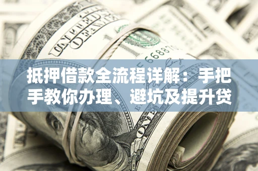北京抵押借款全流程详解：手把手教你办理、避坑及提升贷款额度