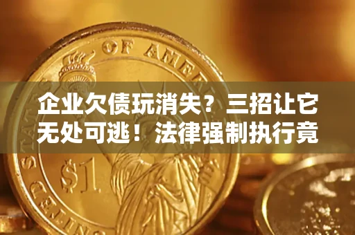 北京企业欠债玩消失？三招让它无处可逃！法律强制执行竟比讨债公司还狠？