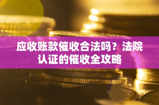 北京应收账款催收合法吗？法院认证的催收全攻略