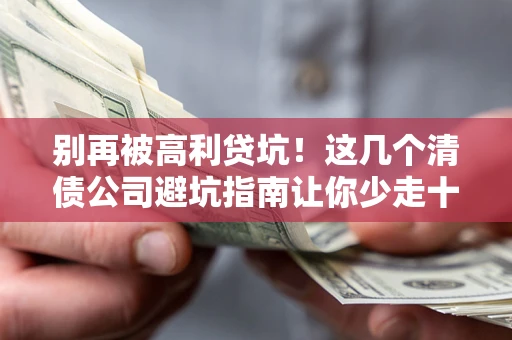 北京别再被高利贷坑！这几个清债公司避坑指南让你少走十年弯路