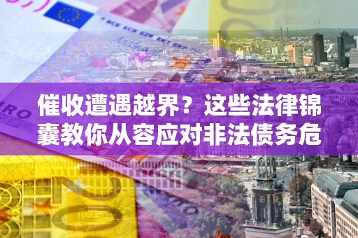 北京催收遭遇越界？这些法律锦囊教你从容应对非法债务危机