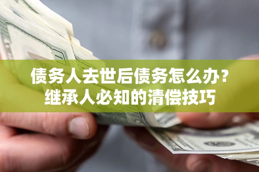 北京债务人去世后债务怎么办？继承人必知的清偿技巧