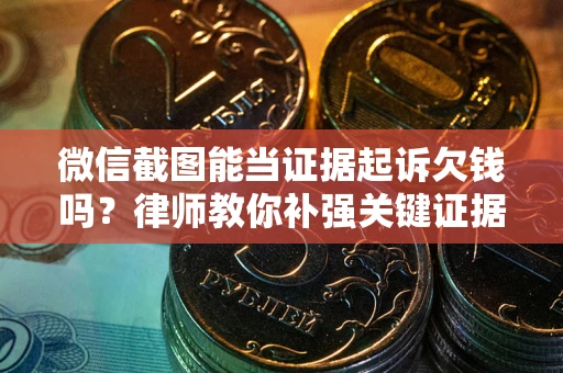 北京微信截图能当证据起诉欠钱吗？律师教你补强关键证据