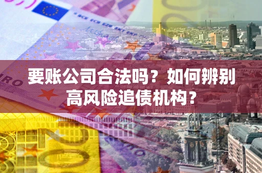 北京要账公司合法吗？如何辨别高风险追债机构？
