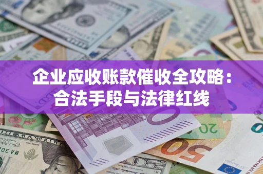北京企业应收账款催收全攻略：合法手段与法律红线