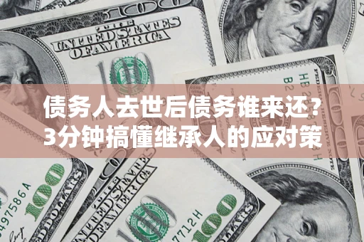 北京债务人去世后债务谁来还？3分钟搞懂继承人的应对策略