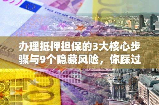 北京办理抵押担保的3大核心步骤与9个隐藏风险，你踩过哪个坑？