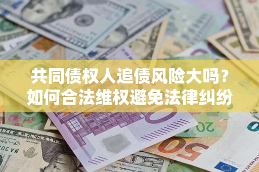 北京共同债权人追债风险大吗?如何合法维权避免法律纠纷? 北京共同债权人追债风险大吗?如何合法维权避免法律纠纷?