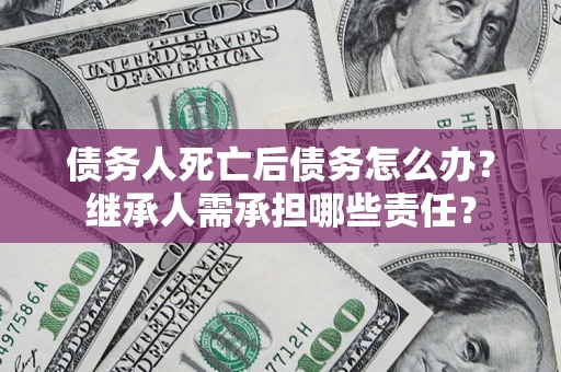 北京债务人死亡后债务怎么办？继承人需承担哪些责任？