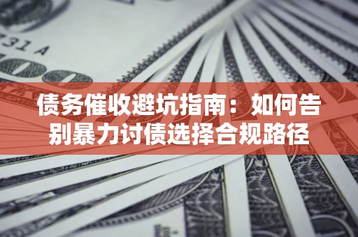 北京债务催收避坑指南：如何告别暴力讨债选择合规路径