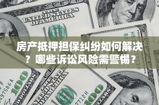 北京房产抵押担保纠纷如何解决？哪些诉讼风险需警惕？