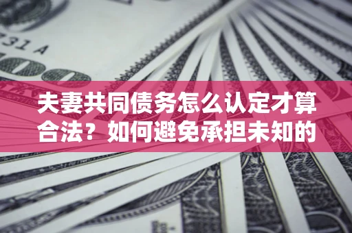 北京夫妻共同债务怎么认定才算合法？如何避免承担未知的债务风险？