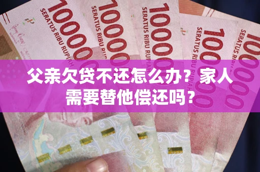北京父亲欠贷不还怎么办？家人需要替他偿还吗？