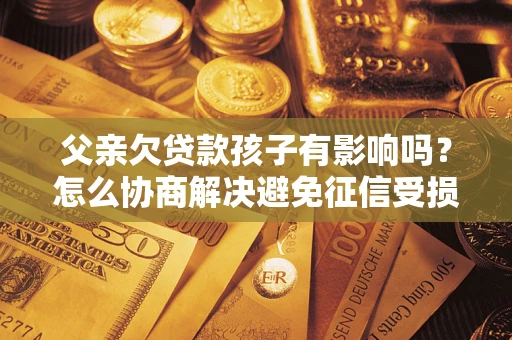 北京父亲欠贷款孩子有影响吗？怎么协商解决避免征信受损？