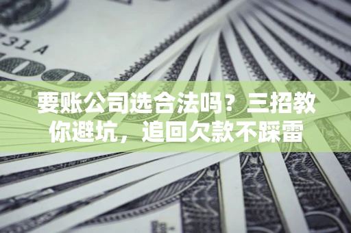北京要账公司选合法吗？三招教你避坑，追回欠款不踩雷