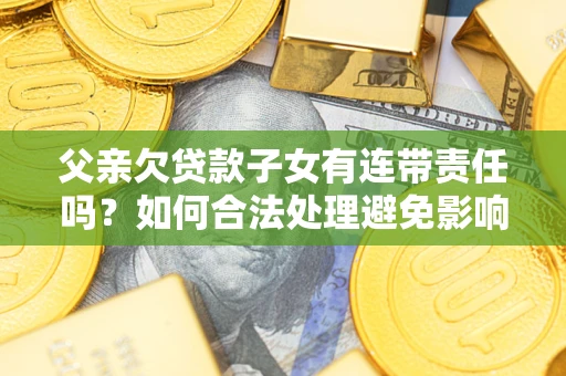 北京父亲欠贷款子女有连带责任吗？如何合法处理避免影响？