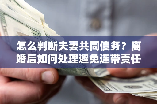 北京怎么判断夫妻共同债务？离婚后如何处理避免连带责任？