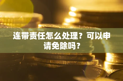 北京连带责任怎么处理？可以申请免除吗？