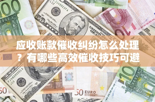北京应收账款催收纠纷怎么处理？有哪些高效催收技巧可避免坏账？
