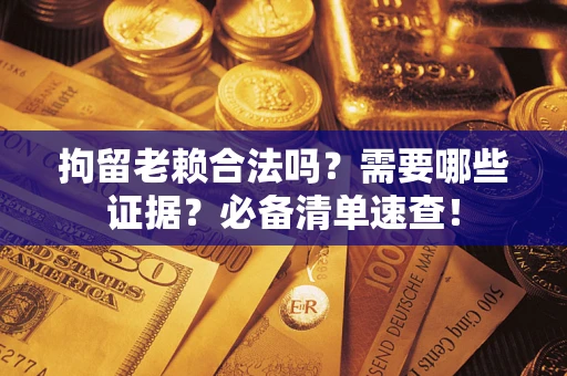 北京拘留老赖合法吗？需要哪些证据？必备清单速查！