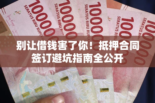 北京别让借钱害了你！抵押合同签订避坑指南全公开