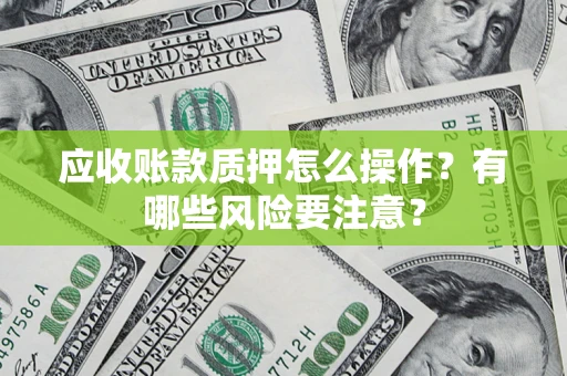 北京应收账款质押怎么操作？有哪些风险要注意？
